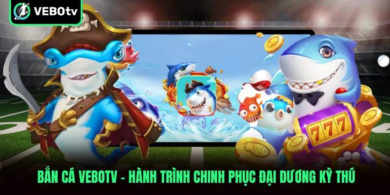 Bắn Cá VeboTV Hành Trình Chinh Phục Đại Dương Kỳ Thú