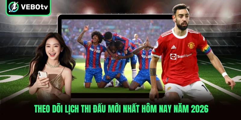 Theo dõi lịch thi đấu mới nhất hôm nay năm 2026