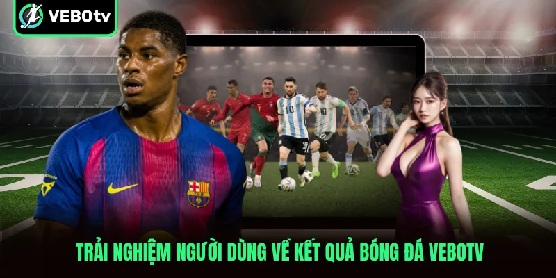 Trải nghiệm người dùng về kết quả bóng đá VeboTV