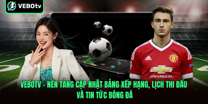 VeboTV – Nền tảng cập nhật bảng xếp hạng, lịch thi đấu và tin tức bóng đá